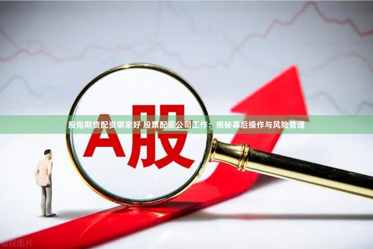 股指期货配资哪家好 股票配资公司工作：揭秘幕后操作与风险管理