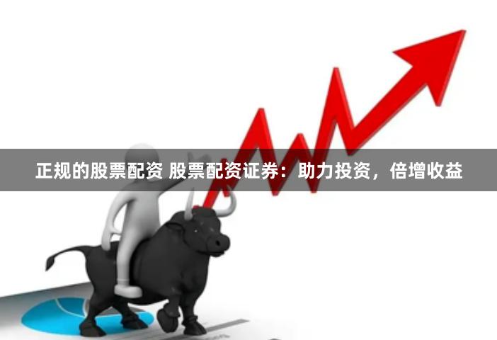 正规的股票配资 股票配资证券：助力投资，倍增收益