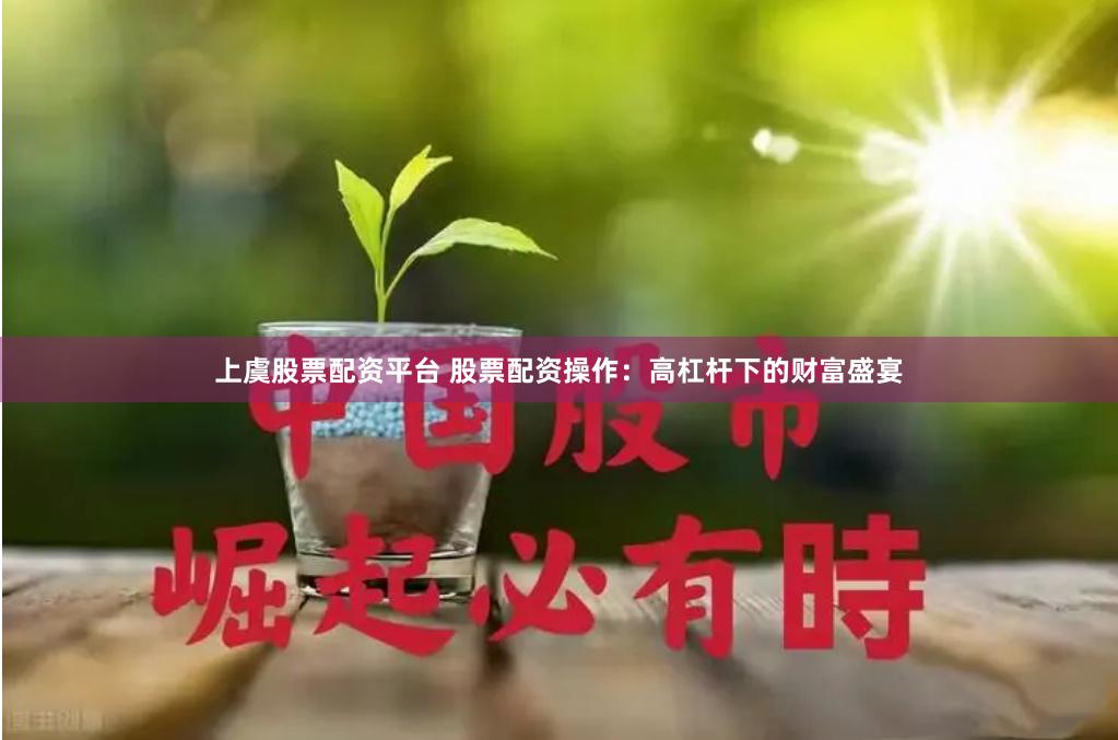 上虞股票配资平台 股票配资操作：高杠杆下的财富盛宴