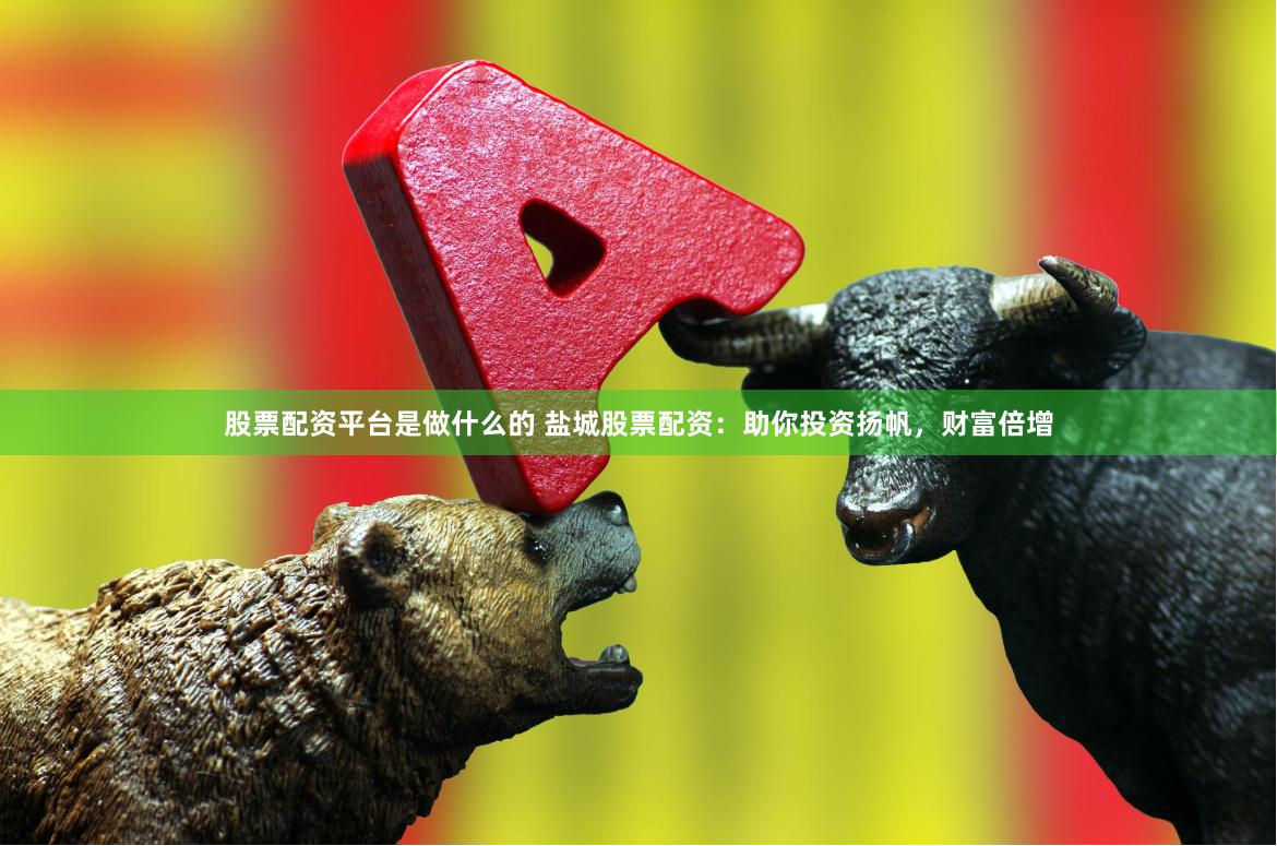 股票配资平台是做什么的 盐城股票配资：助你投资扬帆，财富倍增