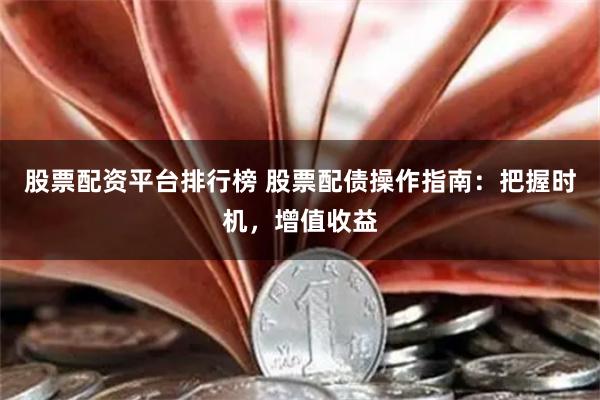 股票配资平台排行榜 股票配债操作指南：把握时机，增值收益
