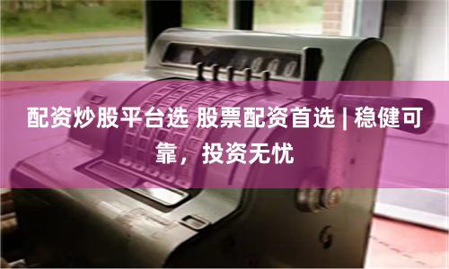 配资炒股平台选 股票配资首选 | 稳健可靠，投资无忧
