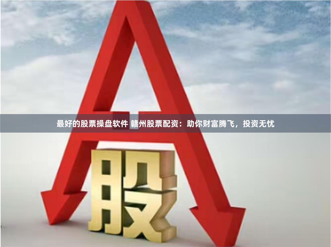 最好的股票操盘软件 赣州股票配资：助你财富腾飞，投资无忧