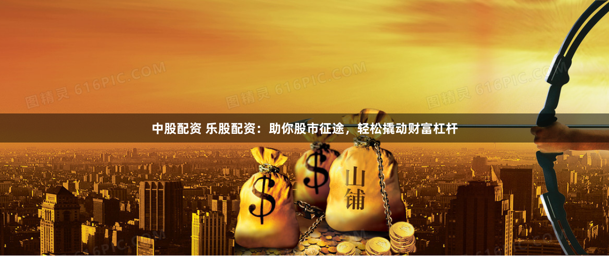 中股配资 乐股配资：助你股市征途，轻松撬动财富杠杆