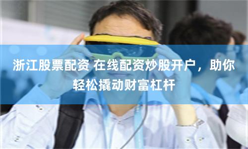 浙江股票配资 在线配资炒股开户，助你轻松撬动财富杠杆