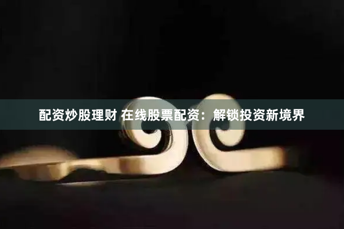 配资炒股理财 在线股票配资：解锁投资新境界