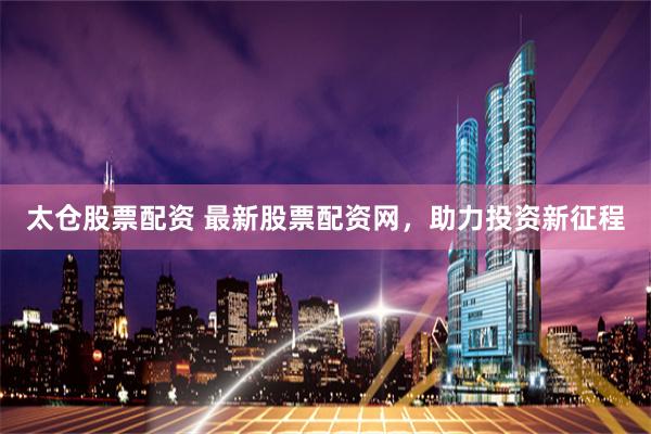太仓股票配资 最新股票配资网，助力投资新征程