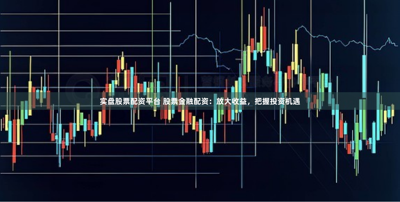 实盘股票配资平台 股票金融配资：放大收益，把握投资机遇