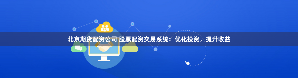 北京期货配资公司 股票配资交易系统：优化投资，提升收益