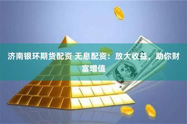 济南银环期货配资 无息配资：放大收益，助你财富增值