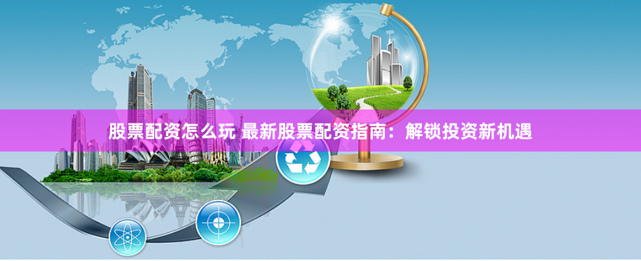 股票配资怎么玩 最新股票配资指南：解锁投资新机遇