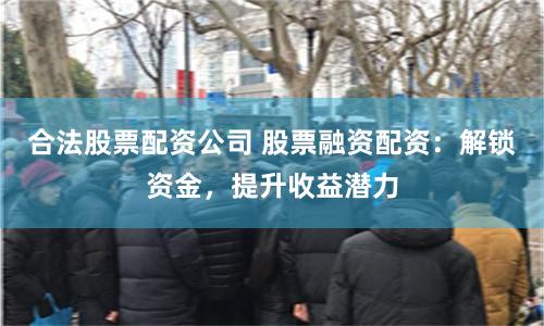 合法股票配资公司 股票融资配资：解锁资金，提升收益潜力