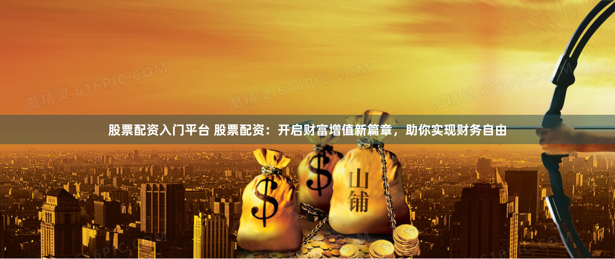 股票配资入门平台 股票配资：开启财富增值新篇章，助你实现财务自由