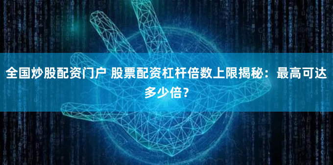 全国炒股配资门户 股票配资杠杆倍数上限揭秘：最高可达多少倍？