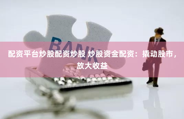 配资平台炒股配资炒股 炒股资金配资：撬动股市，放大收益