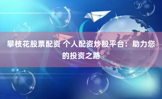 攀枝花股票配资 个人配资炒股平台：助力您的投资之路