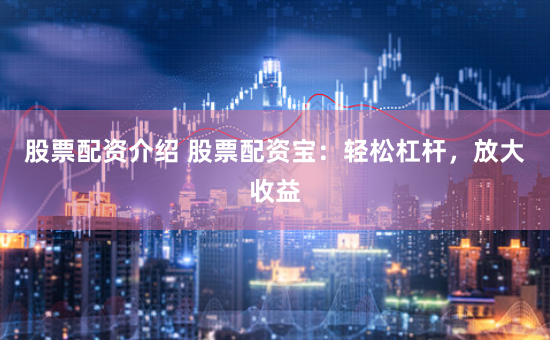 股票配资介绍 股票配资宝：轻松杠杆，放大收益