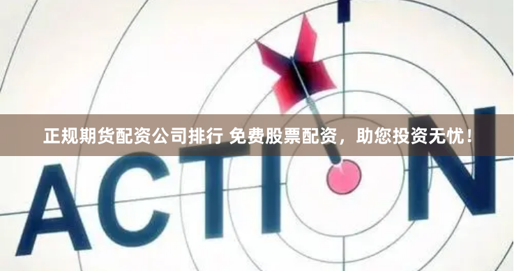正规期货配资公司排行 免费股票配资，助您投资无忧！