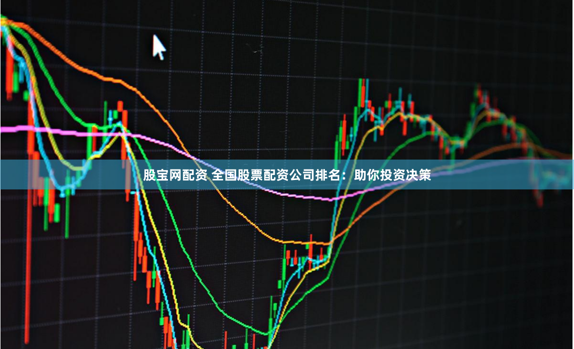 股宝网配资 全国股票配资公司排名：助你投资决策