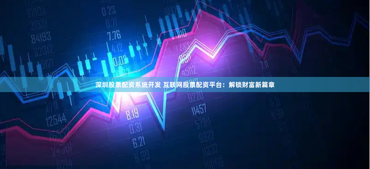 深圳股票配资系统开发 互联网股票配资平台：解锁财富新篇章