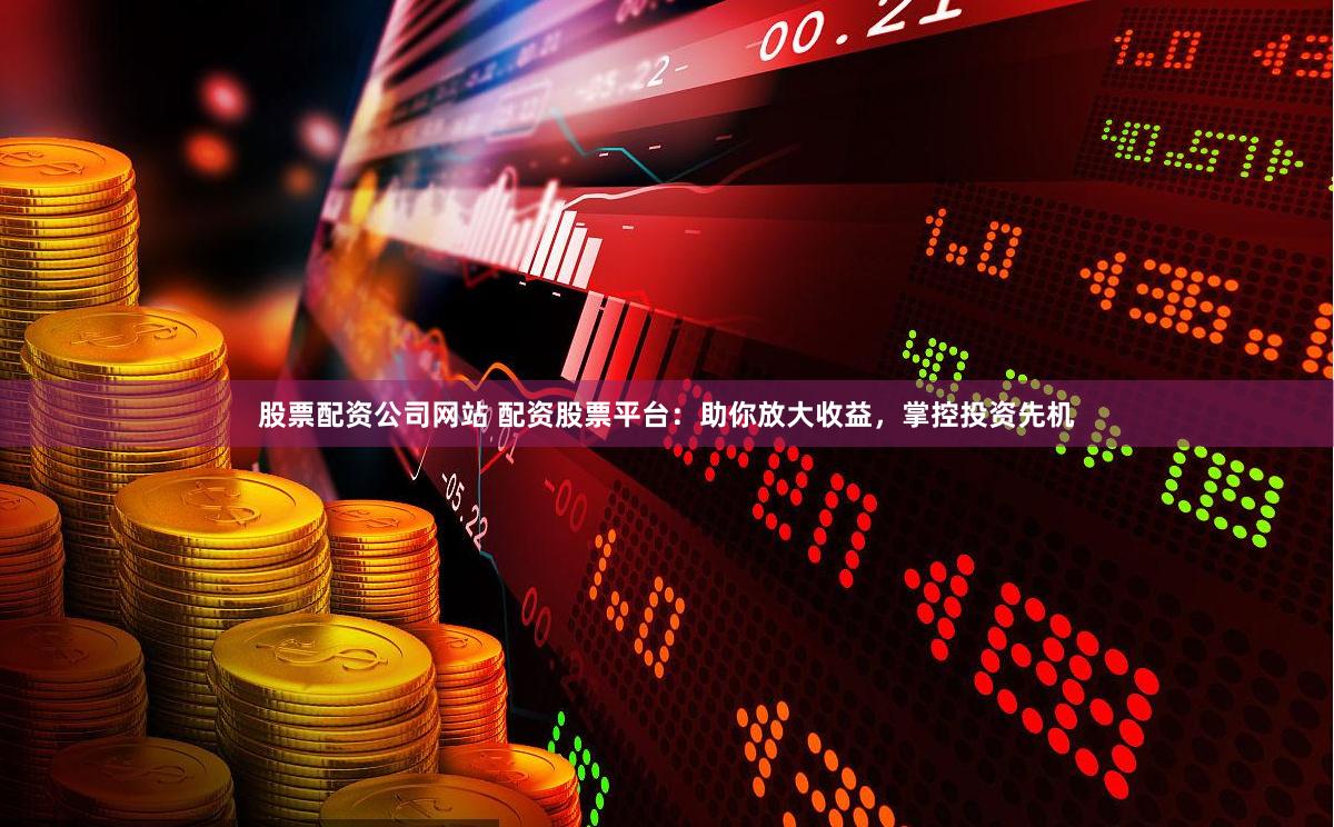 股票配资公司网站 配资股票平台：助你放大收益，掌控投资先机