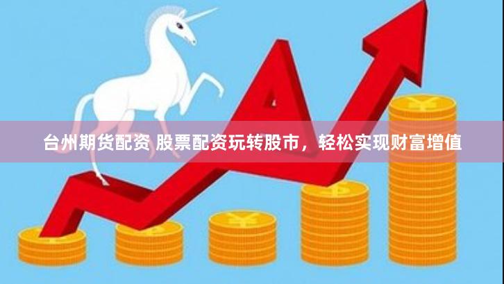 台州期货配资 股票配资玩转股市，轻松实现财富增值