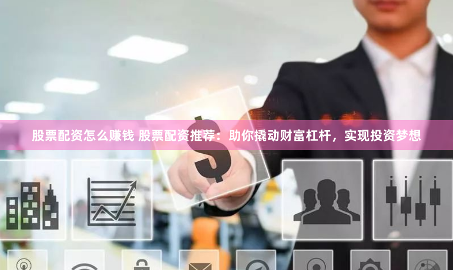 股票配资怎么赚钱 股票配资推荐：助你撬动财富杠杆，实现投资梦想