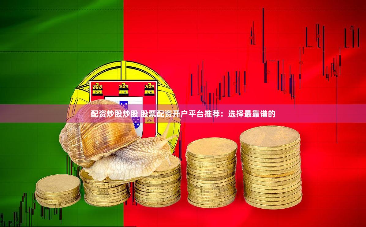 配资炒股炒股 股票配资开户平台推荐：选择最靠谱的