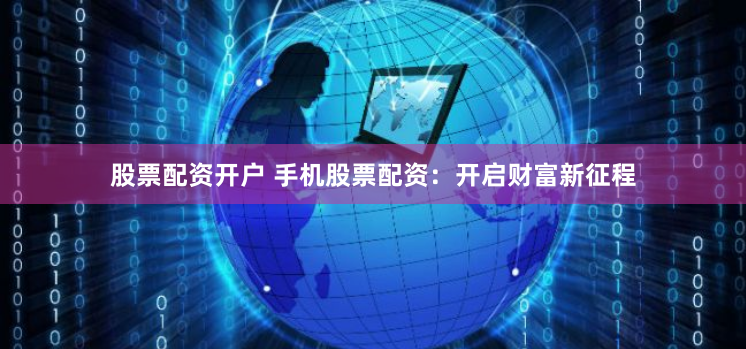 股票配资开户 手机股票配资：开启财富新征程