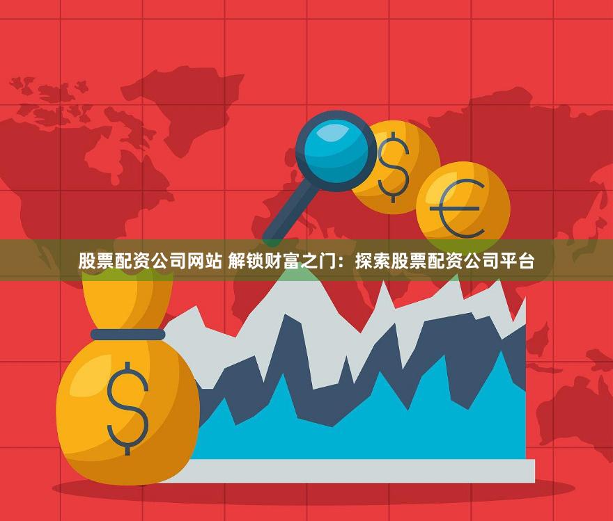 股票配资公司网站 解锁财富之门：探索股票配资公司平台