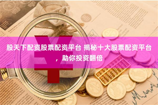 股天下配资股票配资平台 揭秘十大股票配资平台，助你投资翻倍
