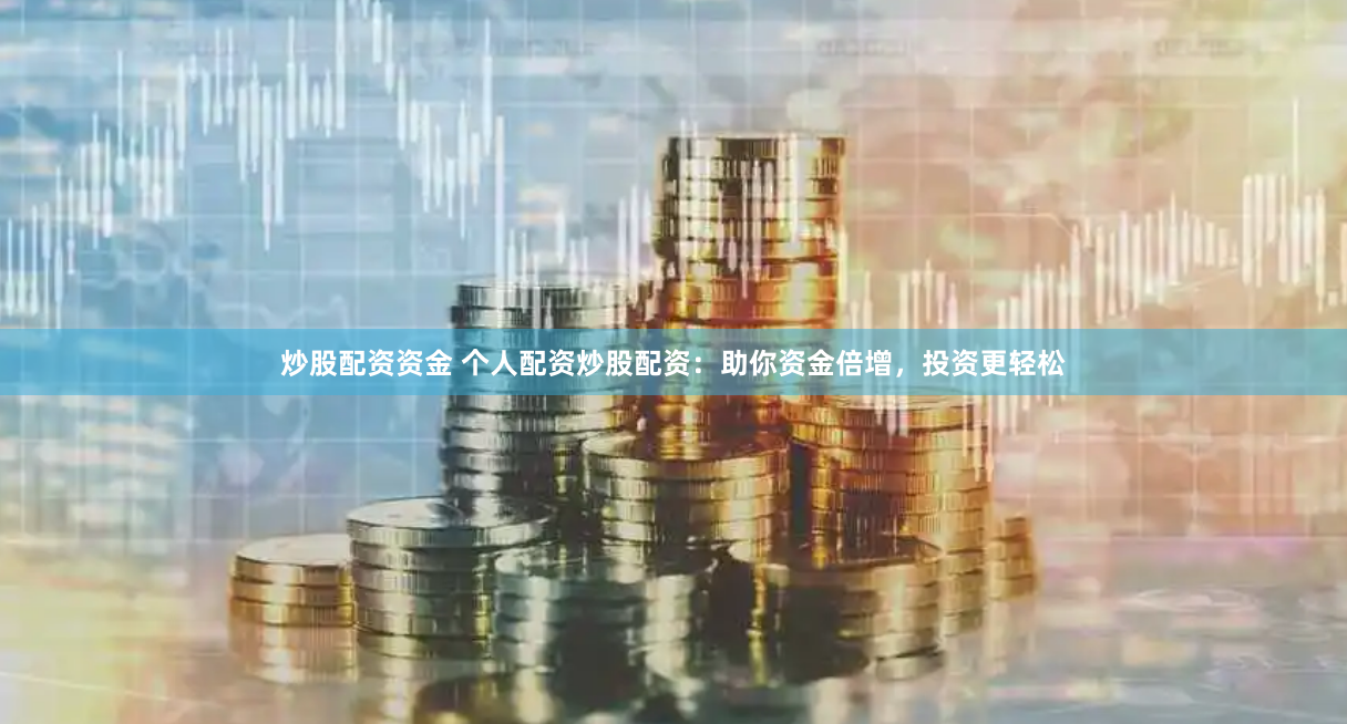 炒股配资资金 个人配资炒股配资：助你资金倍增，投资更轻松