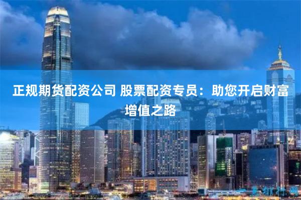正规期货配资公司 股票配资专员：助您开启财富增值之路