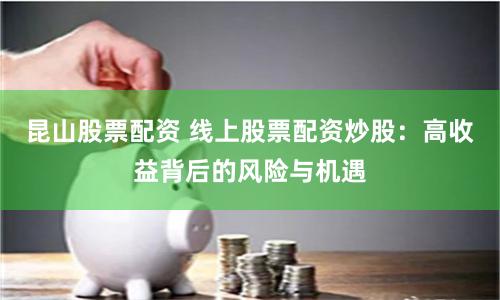 昆山股票配资 线上股票配资炒股：高收益背后的风险与机遇