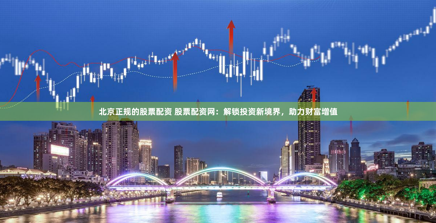 北京正规的股票配资 股票配资网：解锁投资新境界，助力财富增值