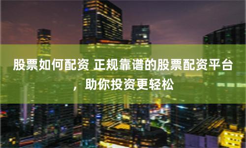 股票如何配资 正规靠谱的股票配资平台，助你投资更轻松