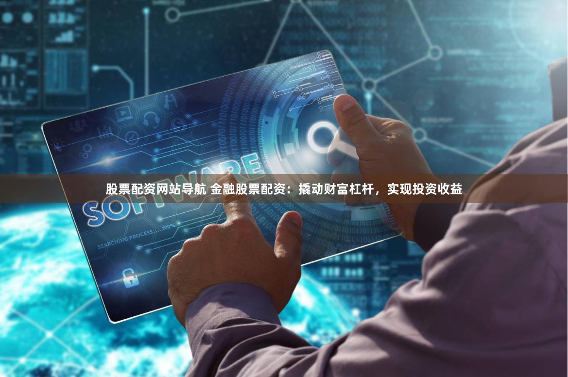 股票配资网站导航 金融股票配资：撬动财富杠杆，实现投资收益