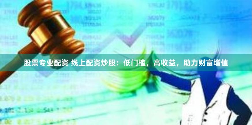股票专业配资 线上配资炒股：低门槛，高收益，助力财富增值
