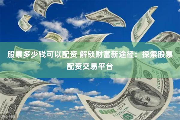 股票多少钱可以配资 解锁财富新途径：探索股票配资交易平台