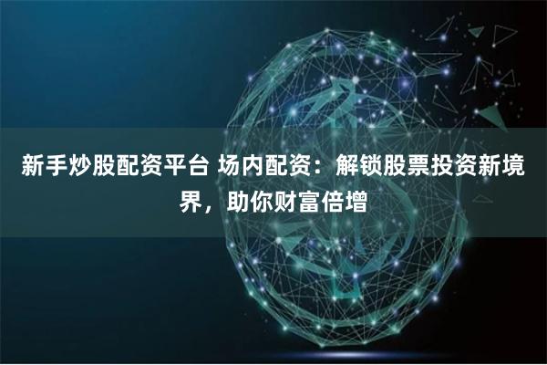 新手炒股配资平台 场内配资：解锁股票投资新境界，助你财富倍增