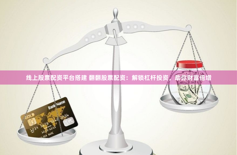 线上股票配资平台搭建 翻翻股票配资：解锁杠杆投资，助你财富倍增
