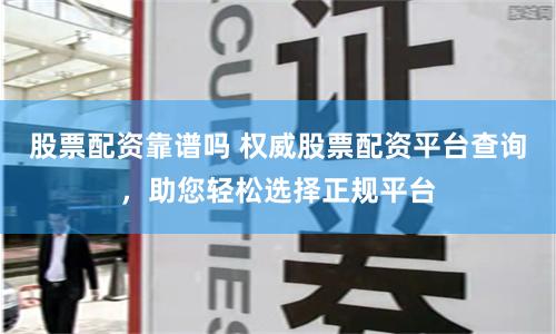 股票配资靠谱吗 权威股票配资平台查询，助您轻松选择正规平台
