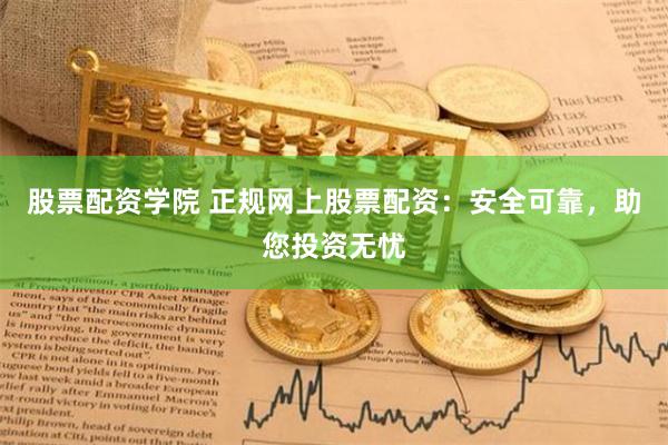 股票配资学院 正规网上股票配资：安全可靠，助您投资无忧