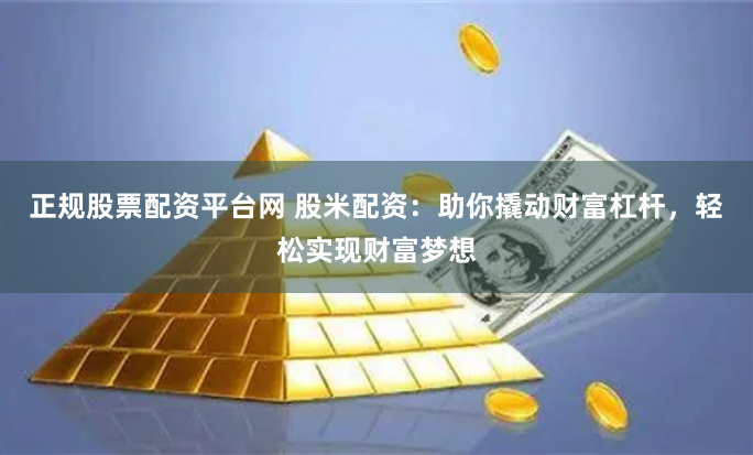 正规股票配资平台网 股米配资：助你撬动财富杠杆，轻松实现财富梦想