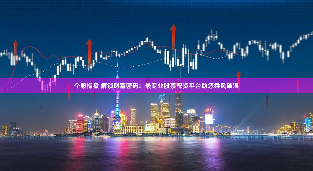 个股操盘 解锁财富密码：最专业股票配资平台助您乘风破浪