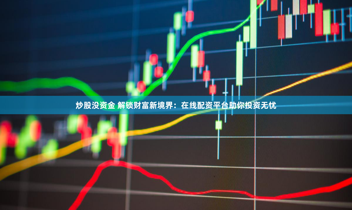 炒股没资金 解锁财富新境界：在线配资平台助你投资无忧