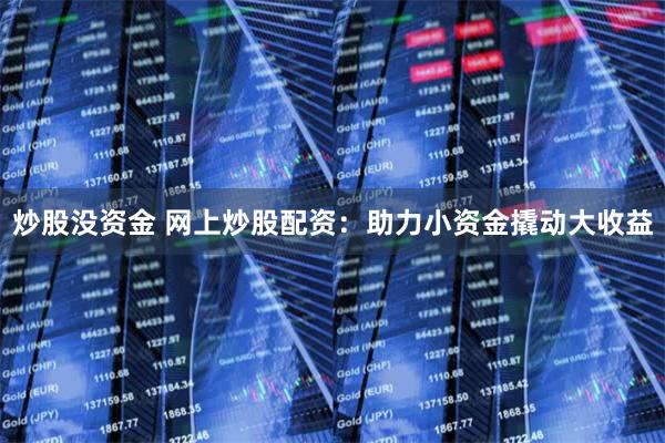 炒股没资金 网上炒股配资：助力小资金撬动大收益