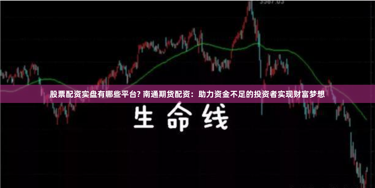 股票配资实盘有哪些平台? 南通期货配资：助力资金不足的投资者实现财富梦想