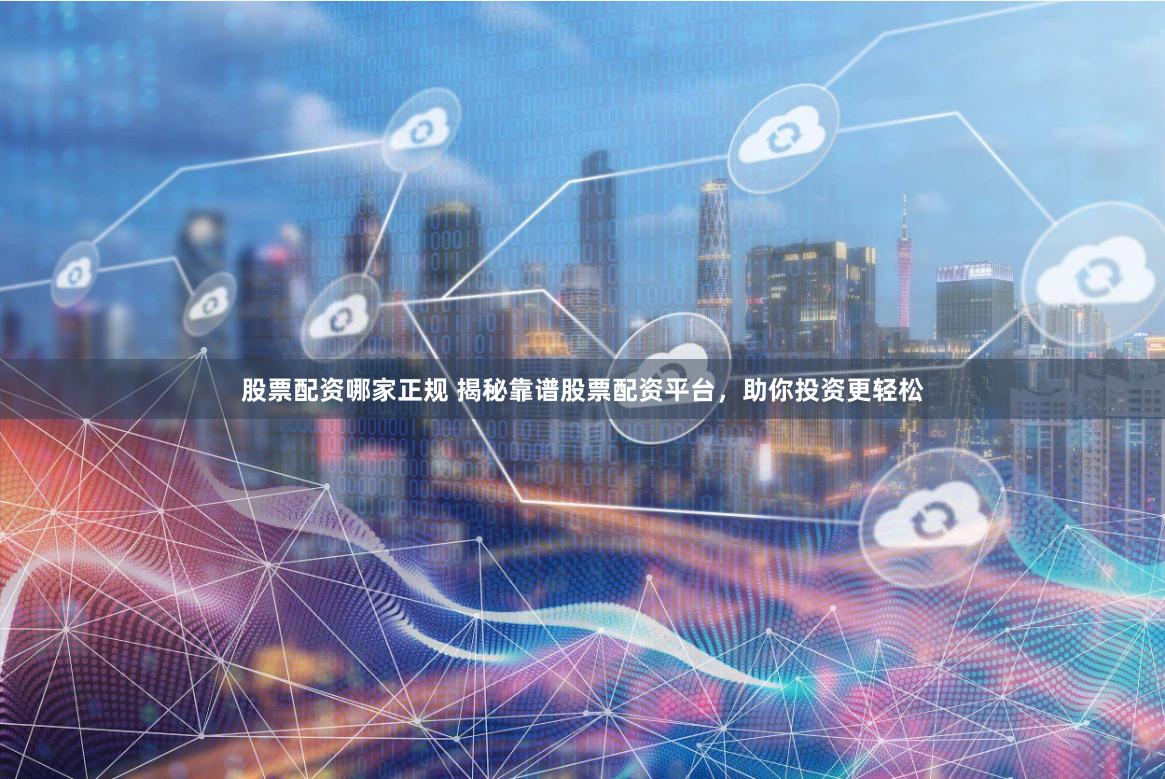 股票配资哪家正规 揭秘靠谱股票配资平台，助你投资更轻松