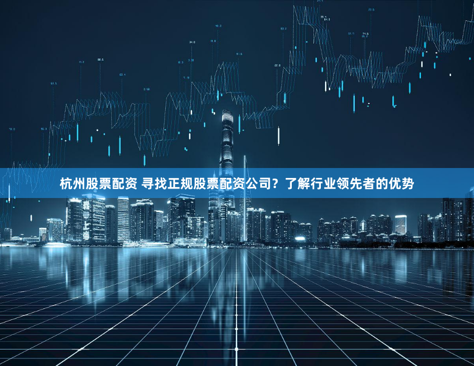 杭州股票配资 寻找正规股票配资公司？了解行业领先者的优势